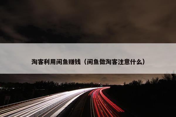 淘客利用闲鱼赚钱（闲鱼做淘客注意什么）