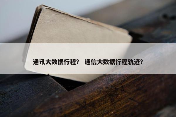通讯大数据行程？ 通信大数据行程轨迹？
