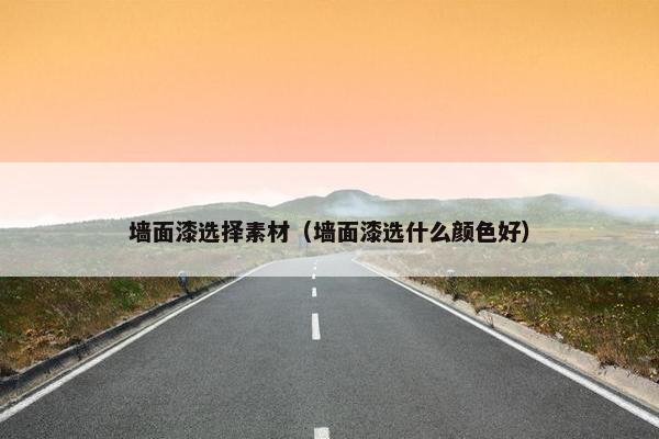 墙面漆选择素材（墙面漆选什么颜色好）