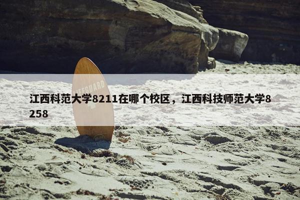 江西科范大学8211在哪个校区，江西科技师范大学8258