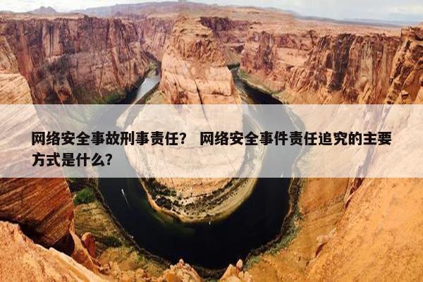 网络安全事故刑事责任？ 网络安全事件责任追究的主要方式是什么？