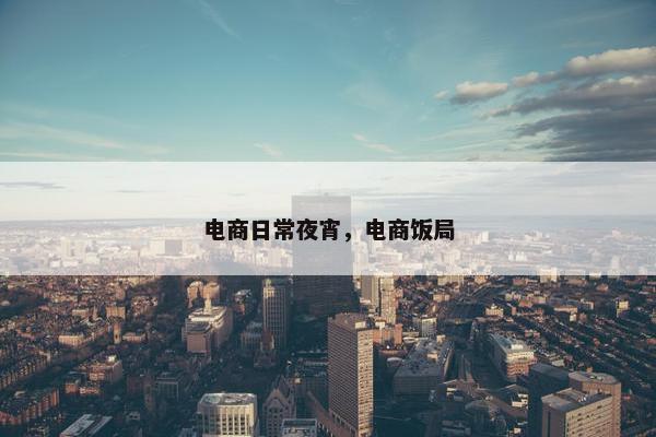 电商日常夜宵，电商饭局