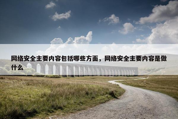 网络安全主要内容包括哪些方面，网络安全主要内容是做什么