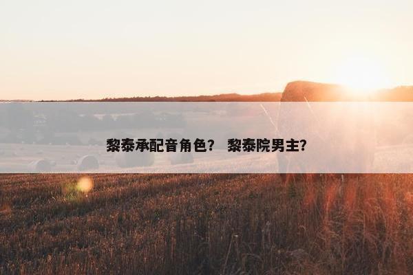 黎泰承配音角色？ 黎泰院男主？