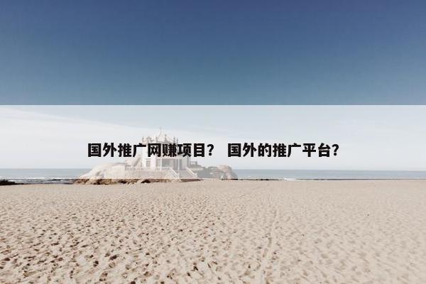 国外推广网赚项目？ 国外的推广平台？
