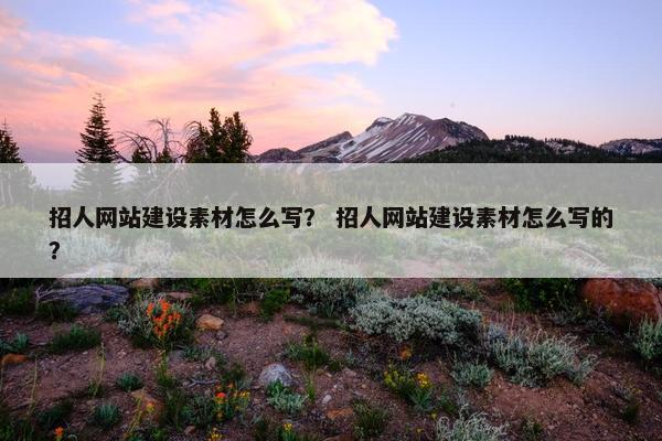 招人网站建设素材怎么写？ 招人网站建设素材怎么写的？