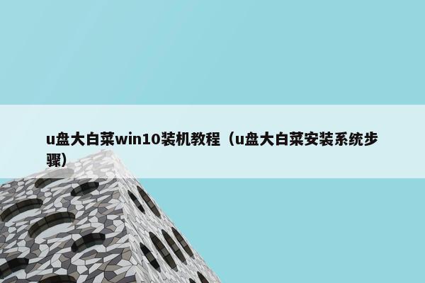 u盘大白菜win10装机教程（u盘大白菜安装系统步骤）