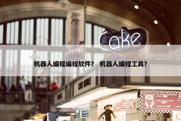 机器人编程编程软件？ 机器人编程工具？