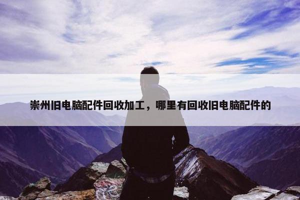 崇州旧电脑配件回收加工，哪里有回收旧电脑配件的