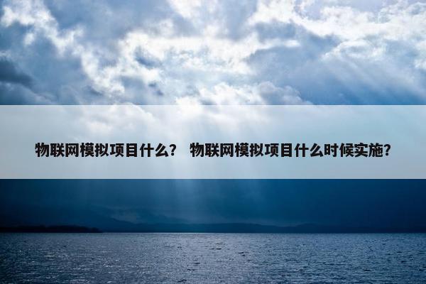 物联网模拟项目什么？ 物联网模拟项目什么时候实施？