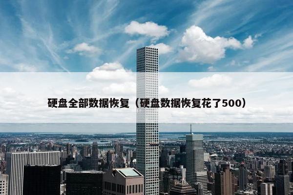 硬盘全部数据恢复（硬盘数据恢复花了500）