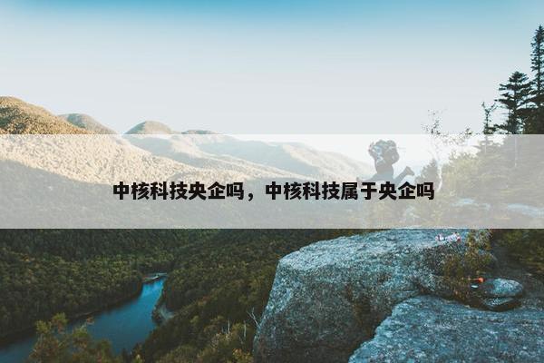 中核科技央企吗，中核科技属于央企吗