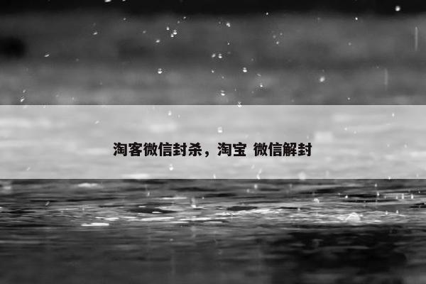 淘客微信封杀，淘宝 微信解封