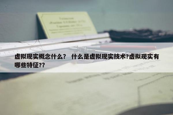 虚拟现实概念什么？ 什么是虚拟现实技术?虚拟现实有哪些特征?？