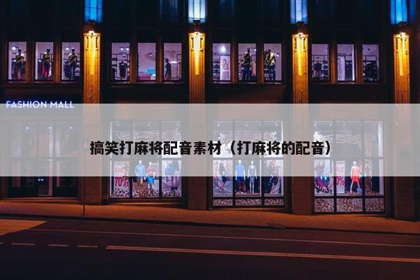 搞笑打麻将配音素材（打麻将的配音）