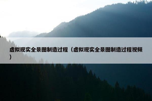 虚拟现实全景图制造过程（虚拟现实全景图制造过程视频）