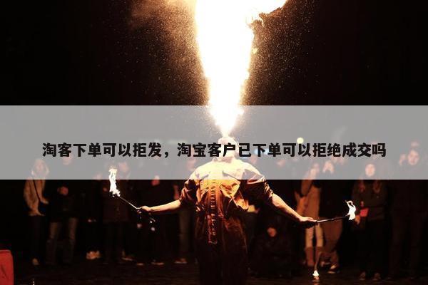 淘客下单可以拒发，淘宝客户已下单可以拒绝成交吗