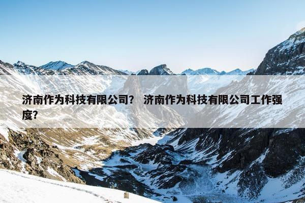 济南作为科技有限公司？ 济南作为科技有限公司工作强度？