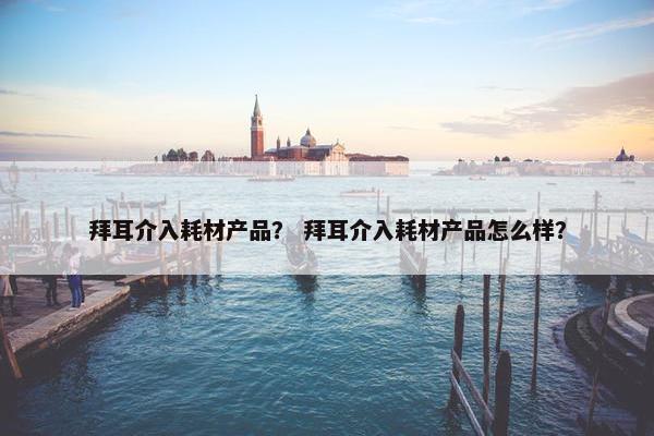 拜耳介入耗材产品？ 拜耳介入耗材产品怎么样？