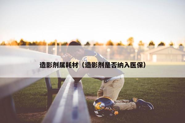 造影剂属耗材（造影剂是否纳入医保）