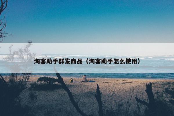 淘客助手群发商品（淘客助手怎么使用）