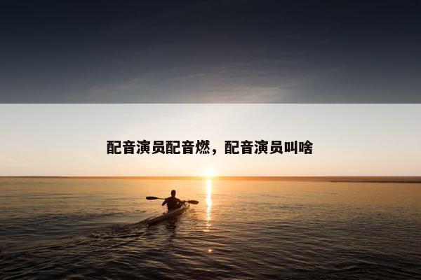 配音演员配音燃，配音演员叫啥