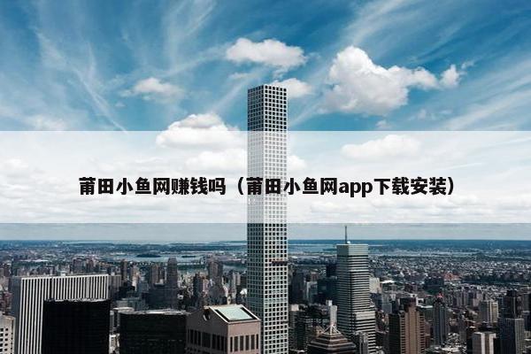 莆田小鱼网赚钱吗（莆田小鱼网app下载安装）