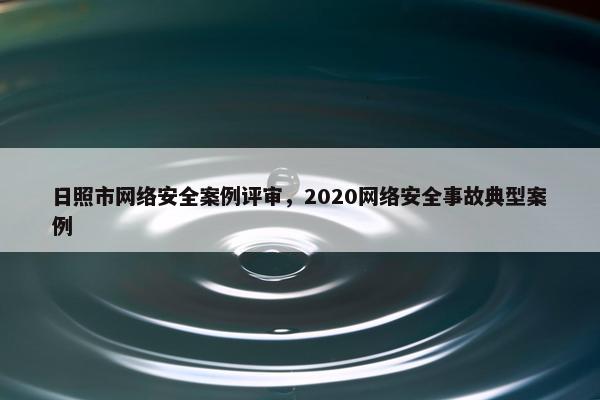 日照市网络安全案例评审，2020网络安全事故典型案例