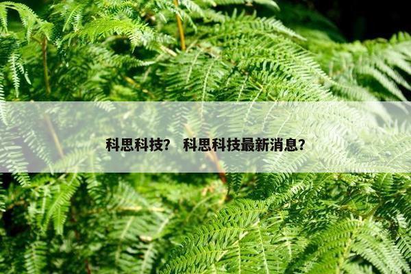 科思科技？ 科思科技最新消息？