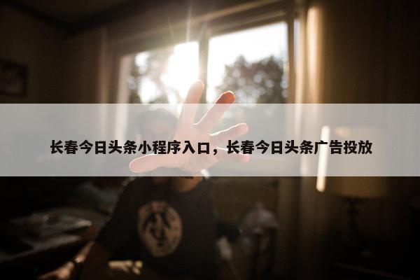 长春今日头条小程序入口，长春今日头条广告投放