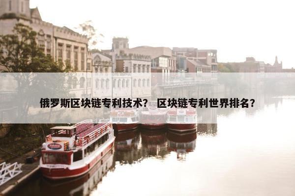 俄罗斯区块链专利技术？ 区块链专利世界排名？