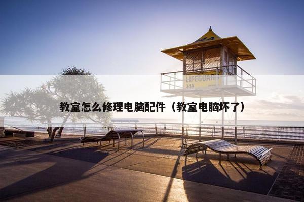 教室怎么修理电脑配件（教室电脑坏了）