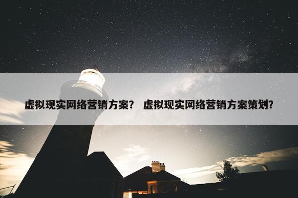 虚拟现实网络营销方案？ 虚拟现实网络营销方案策划？