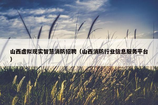山西虚拟现实智慧消防招聘（山西消防行业信息服务平台）
