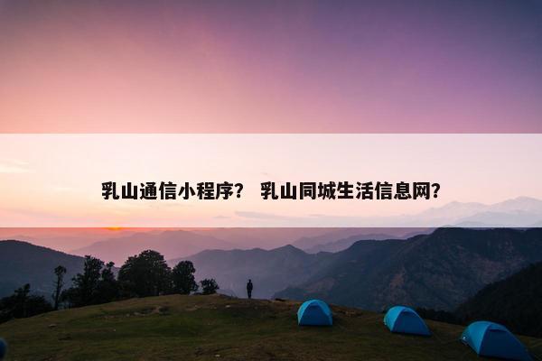 乳山通信小程序？ 乳山同城生活信息网？