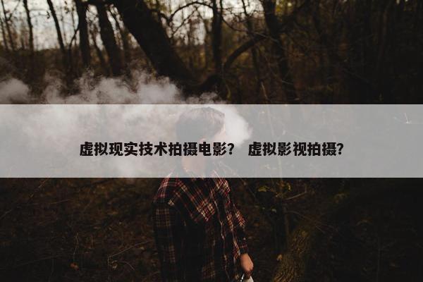 虚拟现实技术拍摄电影？ 虚拟影视拍摄？