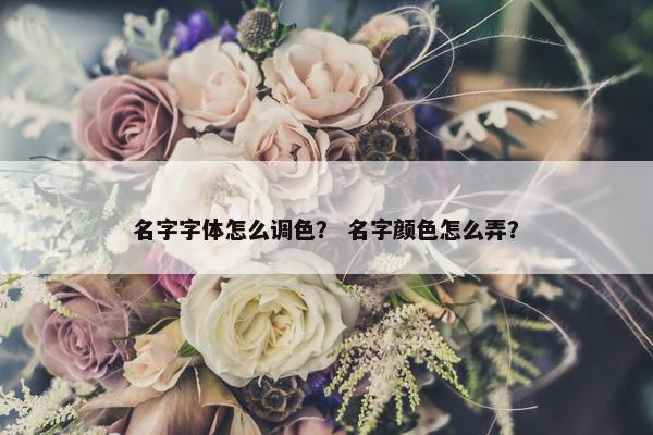 名字字体怎么调色？ 名字颜色怎么弄？