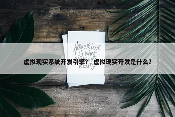 虚拟现实系统开发引擎？ 虚拟现实开发是什么？