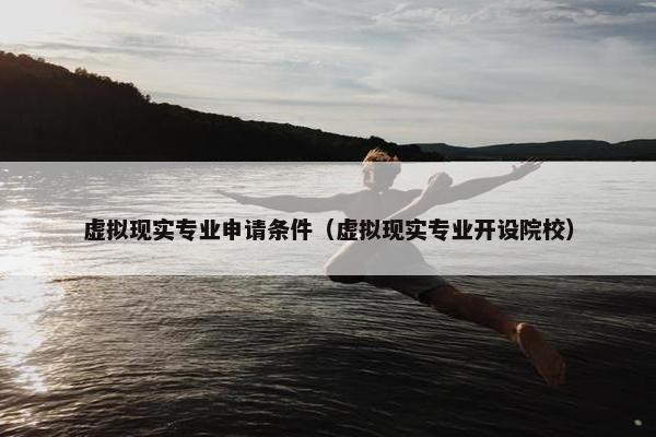 虚拟现实专业申请条件（虚拟现实专业开设院校）