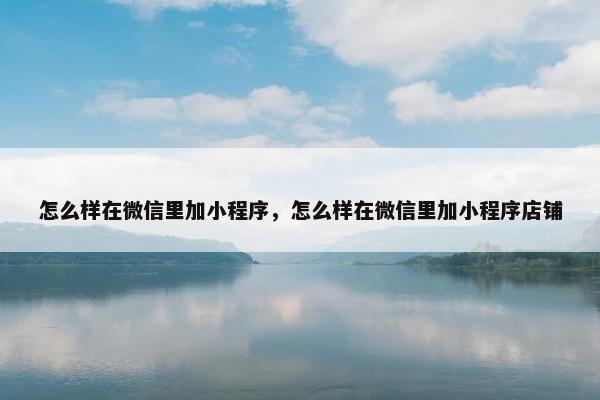 怎么样在微信里加小程序，怎么样在微信里加小程序店铺