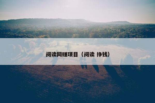 阅读网赚项目（阅读 挣钱）