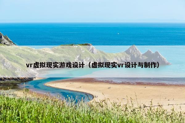vr虚拟现实游戏设计（虚拟现实vr设计与制作）