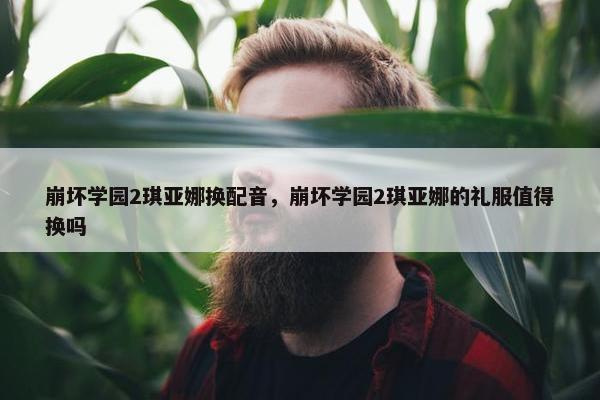 崩坏学园2琪亚娜换配音，崩坏学园2琪亚娜的礼服值得换吗