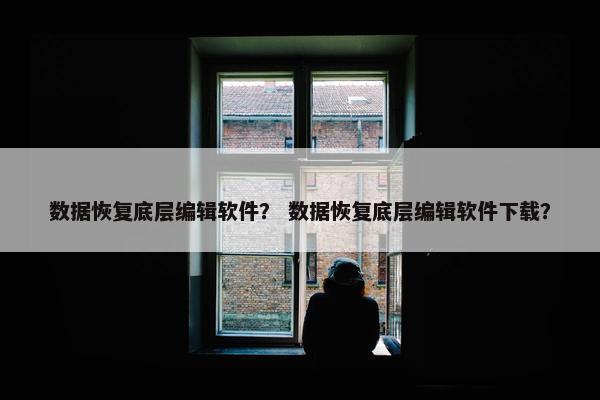 数据恢复底层编辑软件？ 数据恢复底层编辑软件下载？