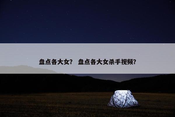 盘点各大女？ 盘点各大女杀手视频？