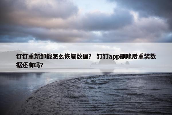 钉钉重新卸载怎么恢复数据？ 钉钉app删除后重装数据还有吗？