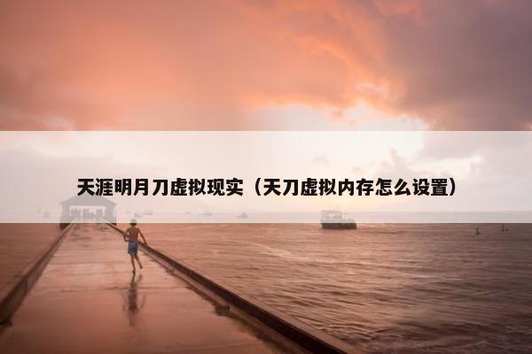 天涯明月刀虚拟现实（天刀虚拟内存怎么设置）