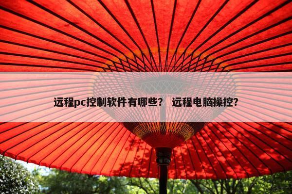 远程pc控制软件有哪些？ 远程电脑操控？