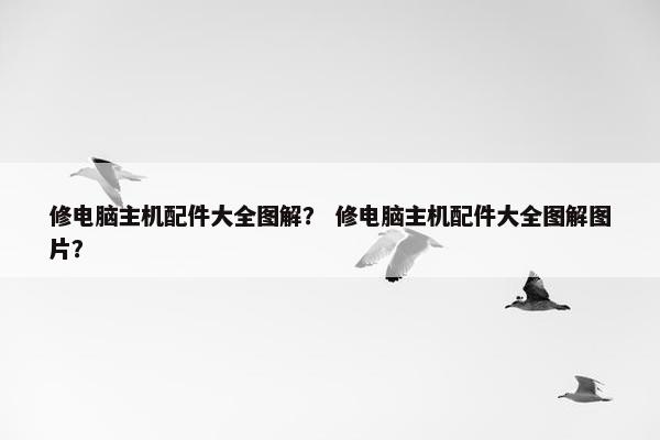 修电脑主机配件大全图解？ 修电脑主机配件大全图解图片？