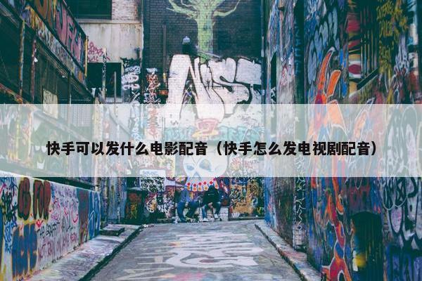 快手可以发什么电影配音（快手怎么发电视剧配音）